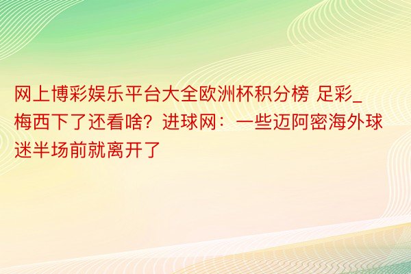 网上博彩娱乐平台大全欧洲杯积分榜 足彩_梅西下了还看啥？进球网：一些迈阿密海外球迷半场前就离开了