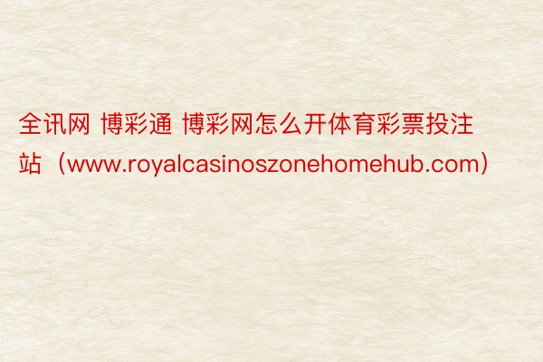 全讯网 博彩通 博彩网怎么开体育彩票投注站（www.royalcasinoszonehomehub.com）