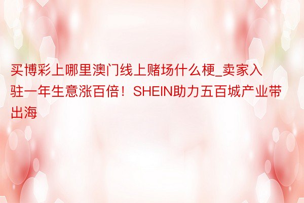 买博彩上哪里澳门线上赌场什么梗_卖家入驻一年生意涨百倍！SHEIN助力五百城产业带出海