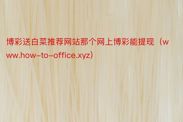 博彩送白菜推荐网站那个网上博彩能提现（www.how-to-office.xyz）