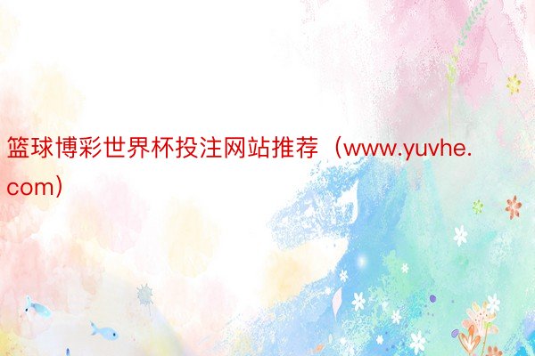 篮球博彩世界杯投注网站推荐（www.yuvhe.com）