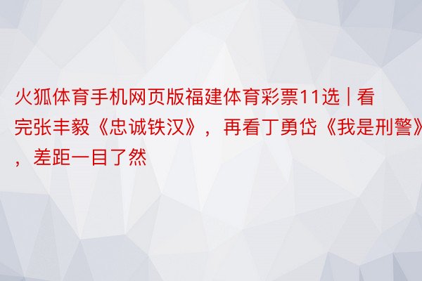 火狐体育手机网页版福建体育彩票11选 | 看完张丰毅《忠诚铁汉》，再看丁勇岱《我是刑警》，差距一目了然