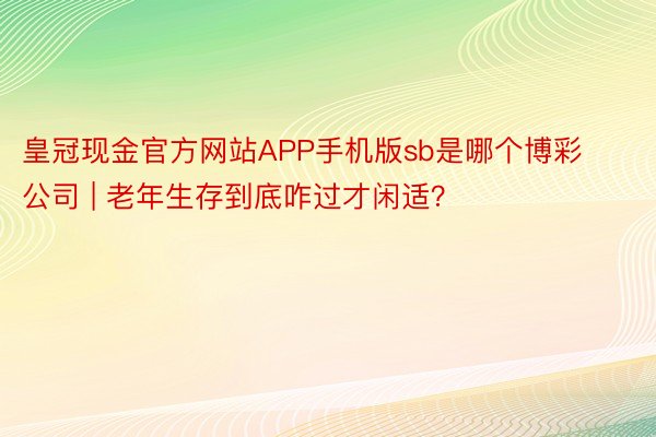 皇冠现金官方网站APP手机版sb是哪个博彩公司 | 老年生存到底咋过才闲适？