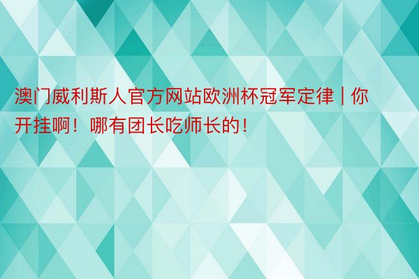 澳门威利斯人官方网站欧洲杯冠军定律 | 你开挂啊！哪有团长吃师长的！