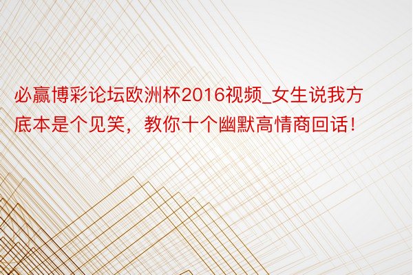 必赢博彩论坛欧洲杯2016视频_女生说我方底本是个见笑，教你十个幽默高情商回话！