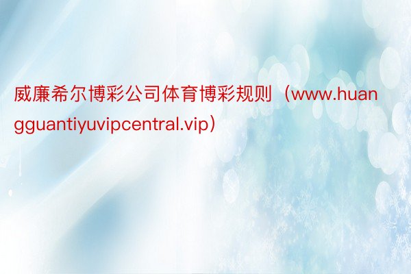 威廉希尔博彩公司体育博彩规则（www.huangguantiyuvipcentral.vip）