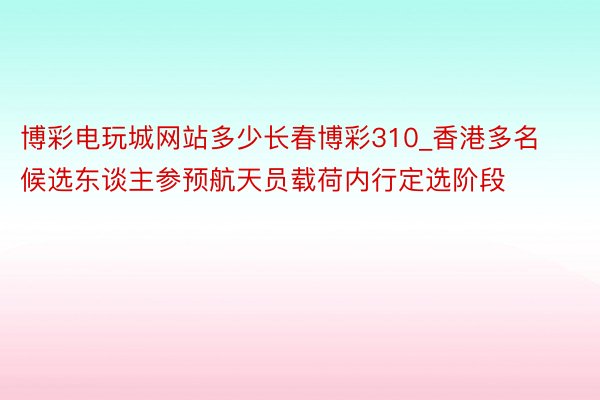 博彩电玩城网站多少长春博彩310_香港多名候选东谈主参预航天员载荷内行定选阶段