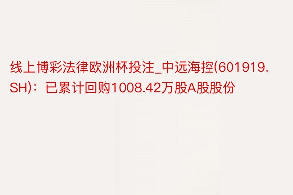 线上博彩法律欧洲杯投注_中远海控(601919.SH)：已累计回购1008.42万股A股股份