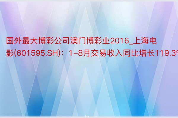 国外最大博彩公司澳门博彩业2016_上海电影(601595.SH)：1-8月交易收入同比增长119.3%