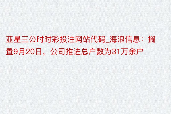 亚星三公时时彩投注网站代码_海浪信息:搁置9月20日,公司推进总户数为31万余户